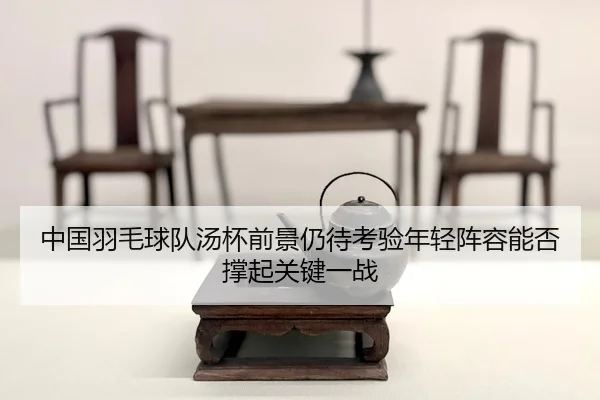 zhong-guo-yu-mao-qiu-dui-tang-bei-qian-jing-reng-dai-kao-yan-nian-qing-zhen-rong-neng-fou-cheng-qi-guan-jian-yi-zhan-2-764.jpg